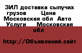 ЗИЛ доставка сыпучих грузов ... › Цена ­ 500 - Московская обл. Авто » Услуги   . Московская обл.